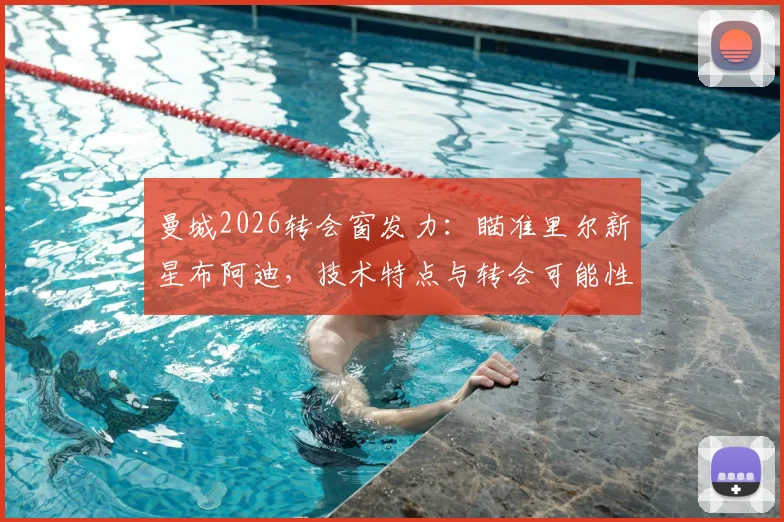 曼城2026转会窗发力：瞄准里尔新星布阿迪，技术特点与转会可能性全解析