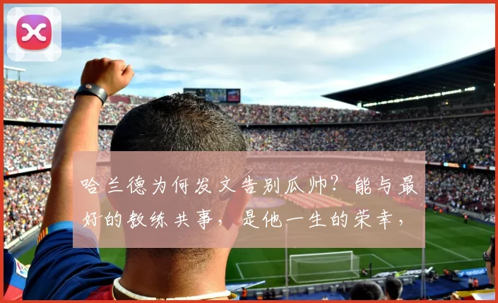 哈兰德为何发文告别瓜帅？能与最好的教练共事，是他一生的荣幸，背后有哪些不为人知的故事（2026更新）