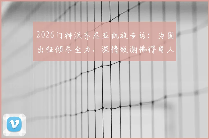 2026门神沃齐尼亚凯旋专访：为国出征倾尽全力，深情致谢佛得角人民支持