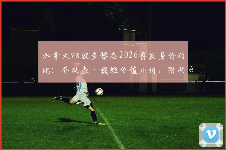 加拿大vs波多黎各2026首发身价对比：乔纳森·戴维价值几何，附两队最新阵容解析