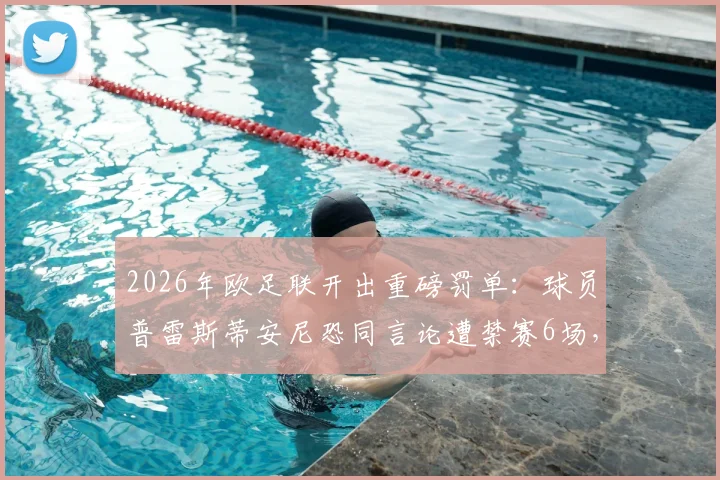 2026年欧足联开出重磅罚单：球员普雷斯蒂安尼恐同言论遭禁赛6场，禁赛原因与缓期条款详解