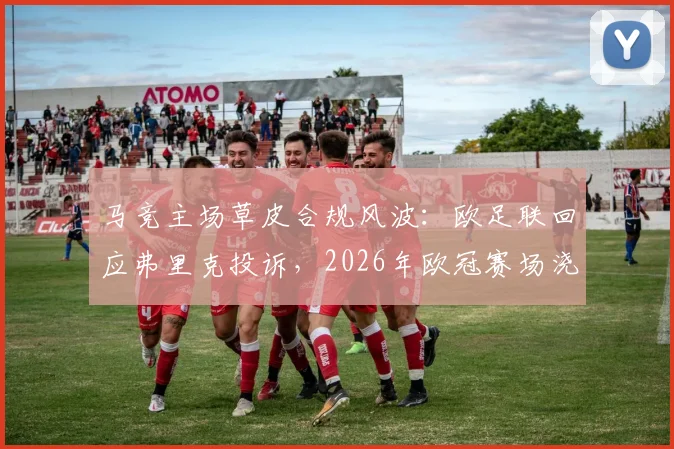 马竞主场草皮合规风波：欧足联回应弗里克投诉，2026年欧冠赛场浇水标准全解析