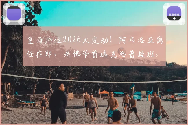 皇马帅位2026大变动！阿韦洛亚离任在即，老佛爷首选克洛普接班，三大候选人优劣势全解析
