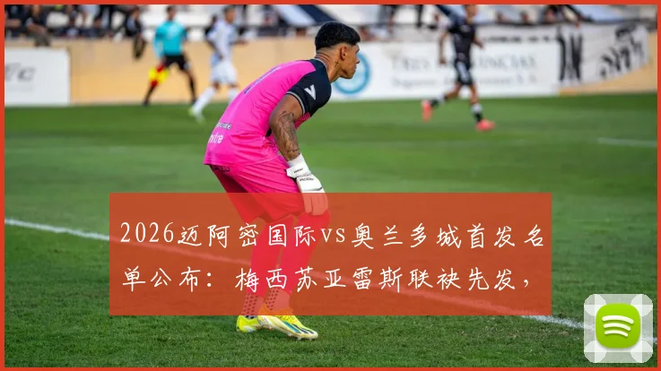 2026迈阿密国际vs奥兰多城首发名单公布:梅西苏亚雷斯联袂先发,最强攻击线亮相