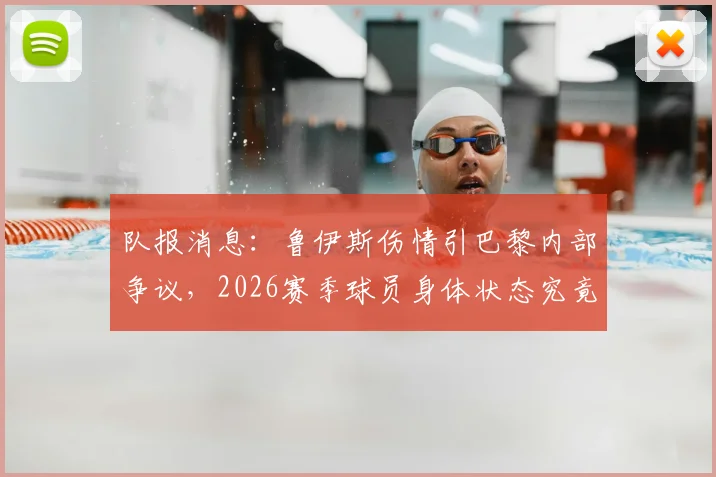 队报消息:鲁伊斯伤情引巴黎内部争议,2026赛季球员身体状态究竟如何?