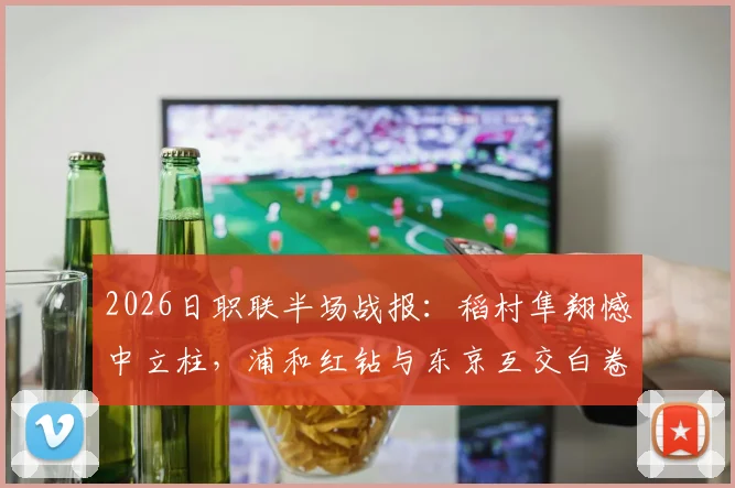 2026日职联半场战报：稻村隼翔憾中立柱，浦和红钻与东京互交白卷，双方攻防细节全解析