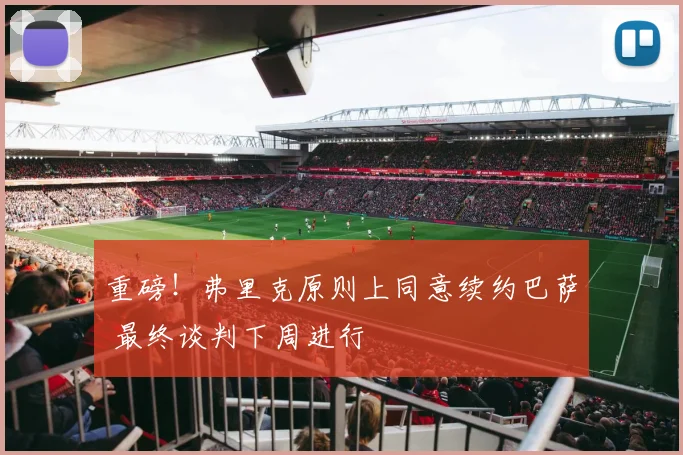 重磅！弗里克原则上同意续约巴萨 最终谈判下周进行