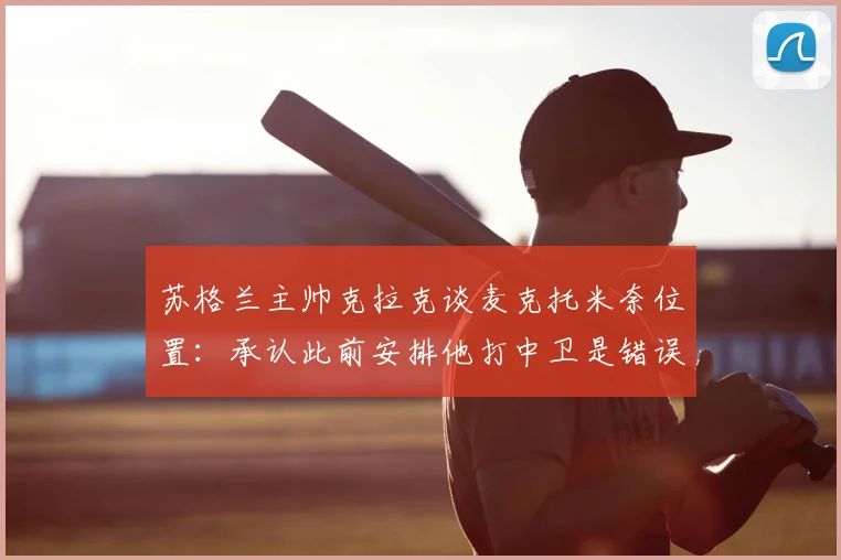 苏格兰主帅克拉克谈麦克托米奈位置：承认此前安排他打中卫是错误，2026年已彻底纠正