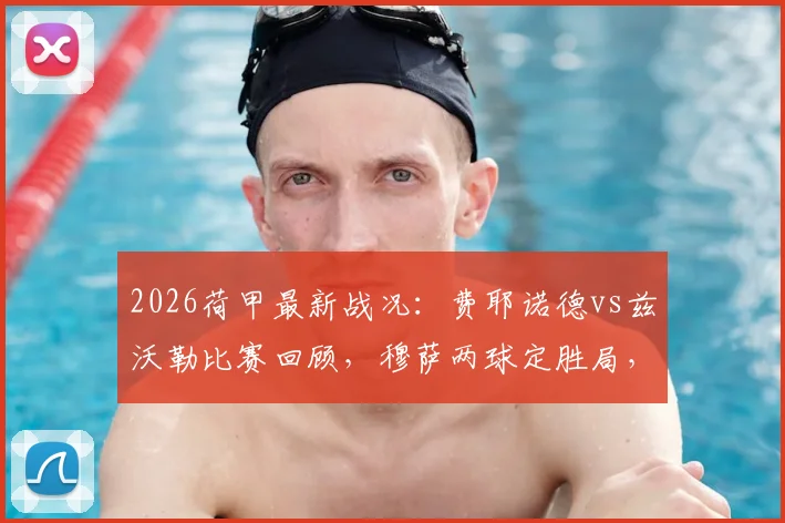 2026荷甲最新战况：费耶诺德vs兹沃勒比赛回顾，穆萨两球定胜局，附积分榜形势分析