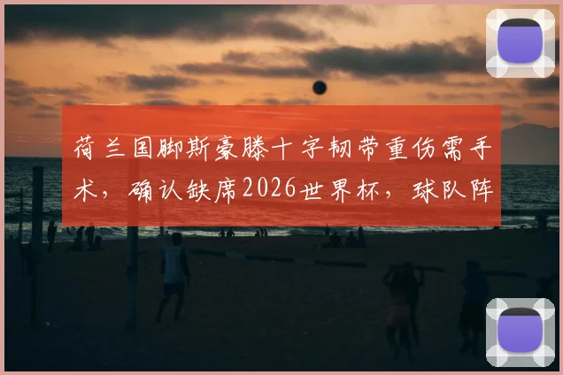 荷兰国脚斯豪滕十字韧带重伤需手术，确认缺席2026世界杯，球队阵容及个人职业生涯影响几何？