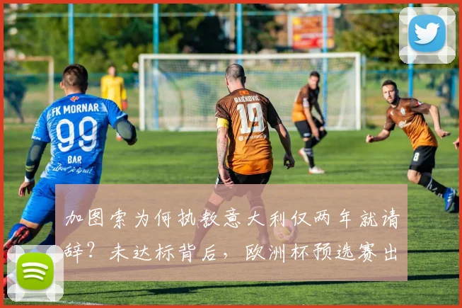 加图索为何执教意大利仅两年就请辞?未达标背后,欧洲杯预选赛出局成主因