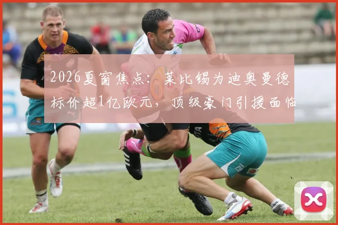 2026夏窗焦点：莱比锡为迪奥曼德标价超1亿欧元，顶级豪门引援面临天价门槛