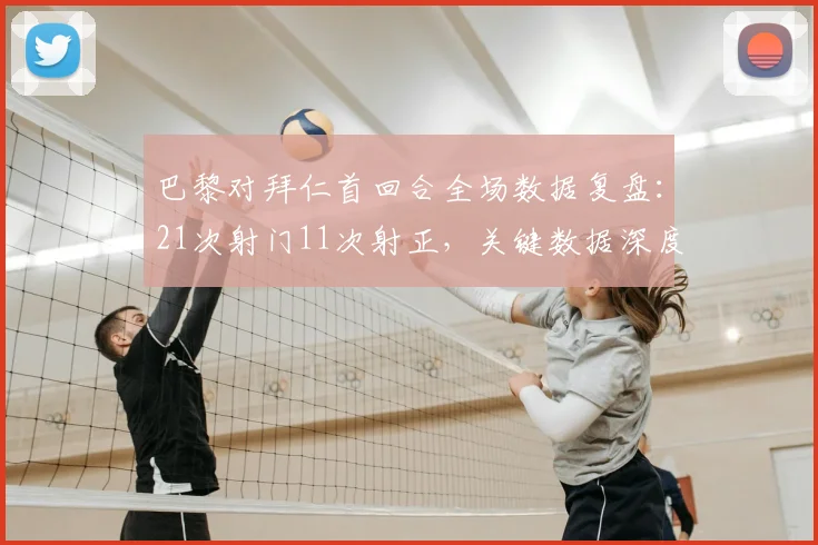 巴黎对拜仁首回合全场数据复盘:21次射门11次射正,关键数据深度对比与比赛走势分析