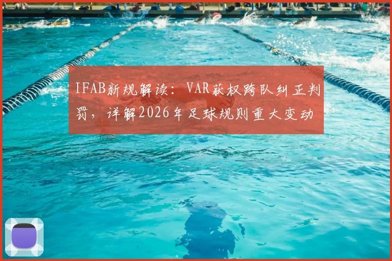 IFAB新规解读:VAR获权跨队纠正判罚,详解2026年足球规则重大变动及争议案例