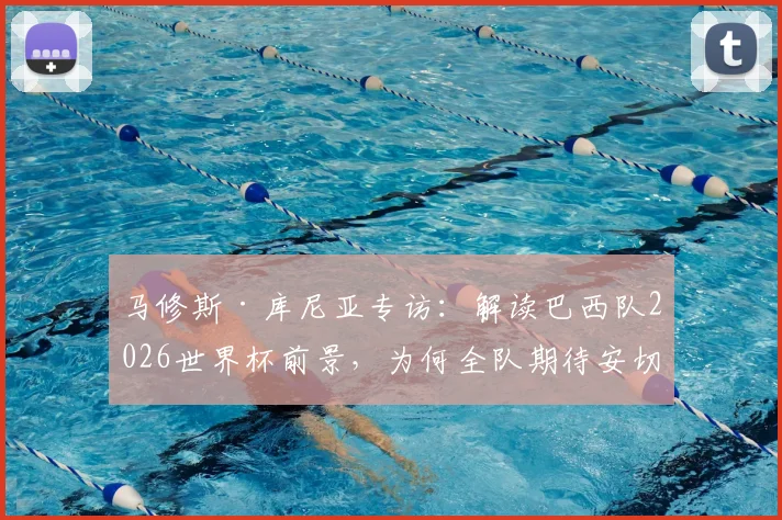 马修斯·库尼亚专访:解读巴西队2026世界杯前景,为何全队期待安切洛蒂正式执教