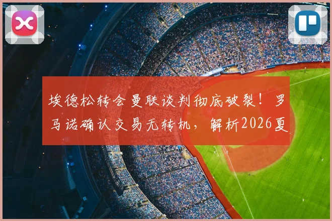 埃德松转会曼联谈判彻底破裂!罗马诺确认交易无转机,解析2026夏窗失败原因与门将引援B计划