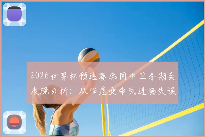 2026世界杯预选赛韩国中卫李期奕表现分析：从临危受命到连场失误，防线隐患如何解？