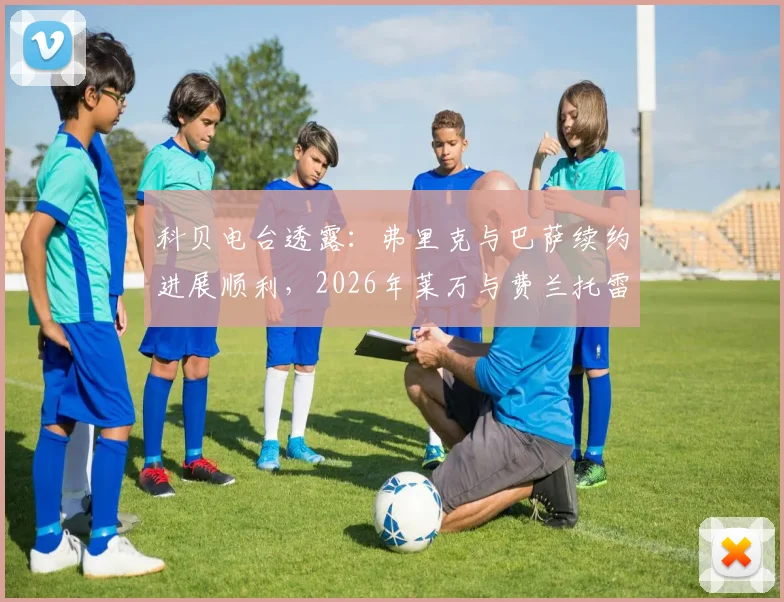 科贝电台透露：弗里克与巴萨续约进展顺利，2026年莱万与费兰托雷斯留队成疑，阵容如何调整？