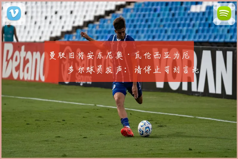 曼联旧将安东尼奥·瓦伦西亚为厄瓜多尔球员发声：请停止苛刻言论与网络暴力，尊重足球运动员