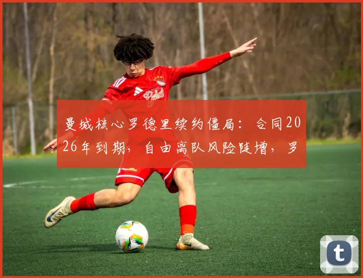 曼城核心罗德里续约僵局：合同2026年到期，自由离队风险陡增，罗马诺披露最新进展